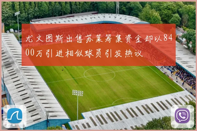 尤文图斯出售苏莱筹集资金却以8400万引进相似球员引发热议