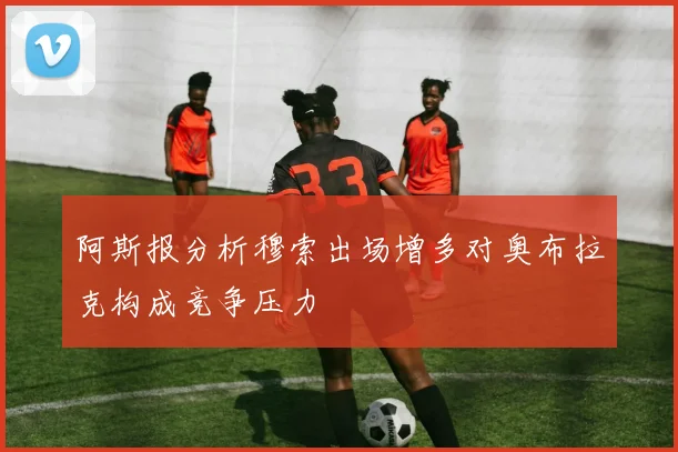 阿斯报分析穆索出场增多对奥布拉克构成竞争压力