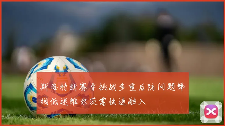斯洛特新赛季挑战多重后防问题锋线低迷维尔茨需快速融入
