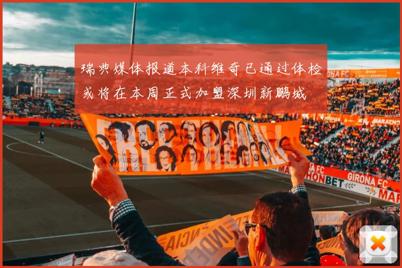 瑞典媒体报道本科维奇已通过体检或将在本周正式加盟深圳新鹏城