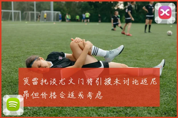 莫雷托谈尤文门将引援未讨论迈尼昂但价格合适或考虑