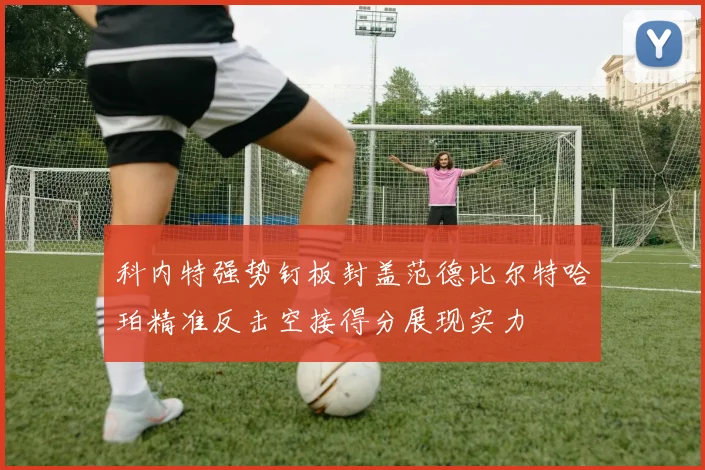 科内特强势钉板封盖范德比尔特哈珀精准反击空接得分展现实力