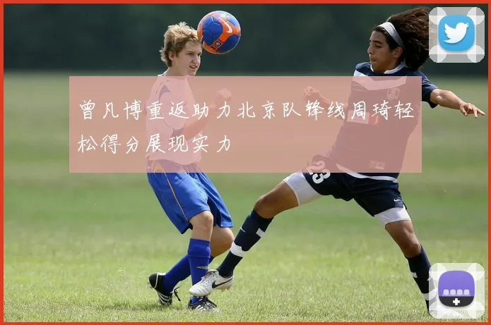 曾凡博重返助力北京队锋线周琦轻松得分展现实力