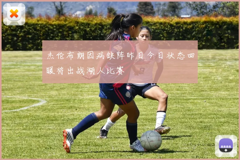 杰伦布朗因病缺阵昨日今日状态回暖将出战湖人比赛