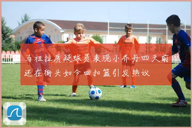 马祖拉质疑球员表现小乔丹四天前还在街头如今回扣篮引发热议