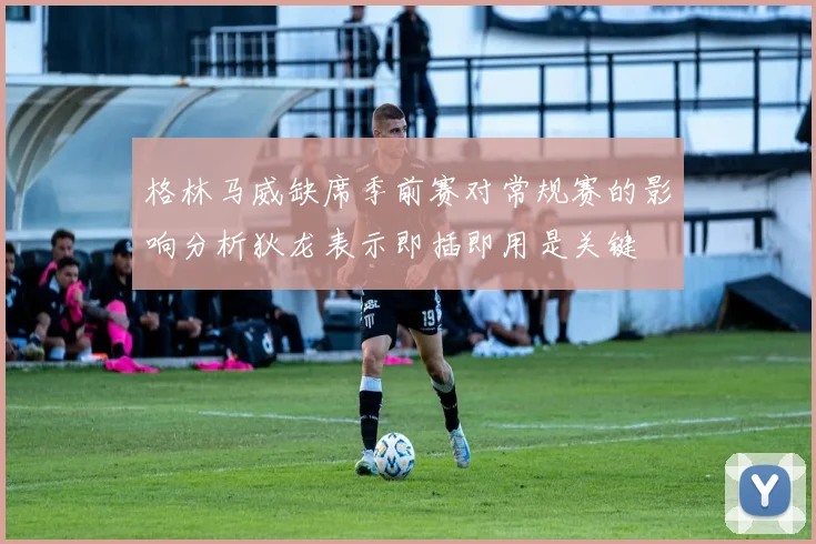 格林马威缺席季前赛对常规赛的影响分析狄龙表示即插即用是关键