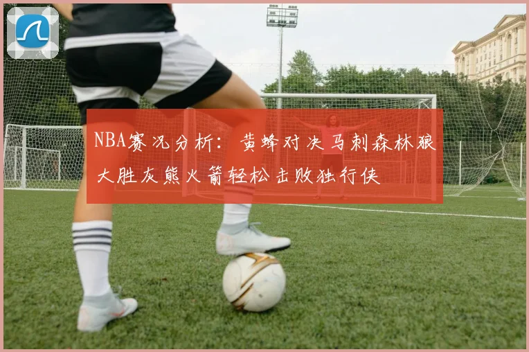 NBA赛况分析：黄蜂对决马刺森林狼大胜灰熊火箭轻松击败独行侠