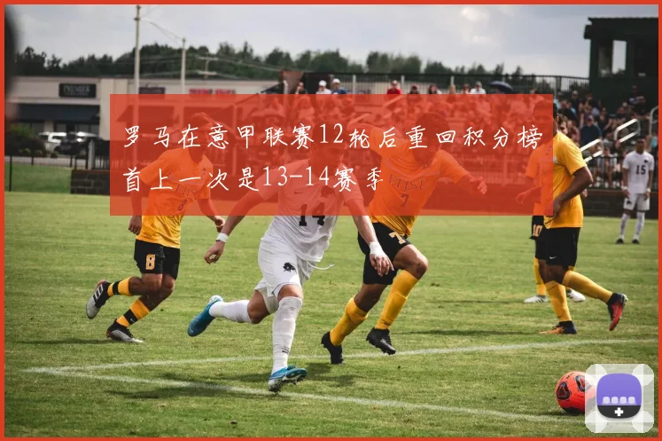 罗马在意甲联赛12轮后重回积分榜首上一次是13-14赛季