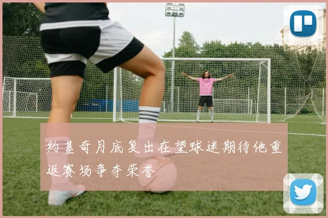 约基奇月底复出在望球迷期待他重返赛场争夺荣誉