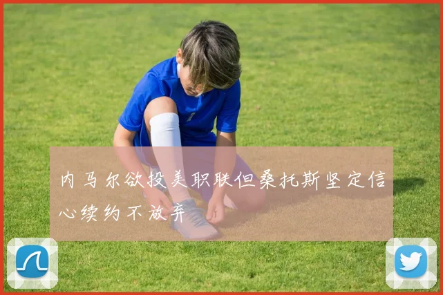 内马尔欲投美职联但桑托斯坚定信心续约不放弃