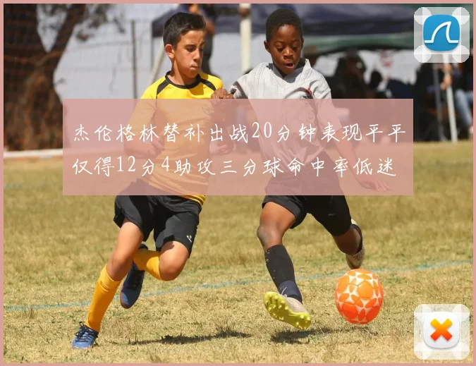 杰伦格林替补出战20分钟表现平平仅得12分4助攻三分球命中率低迷