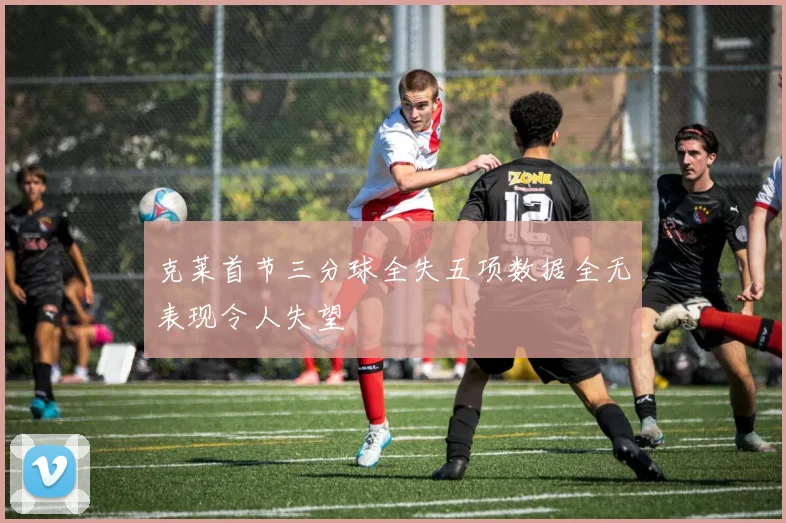 克莱首节三分球全失五项数据全无表现令人失望