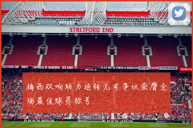 梅西双响助力逆转无可争议荣膺全场最佳球员称号