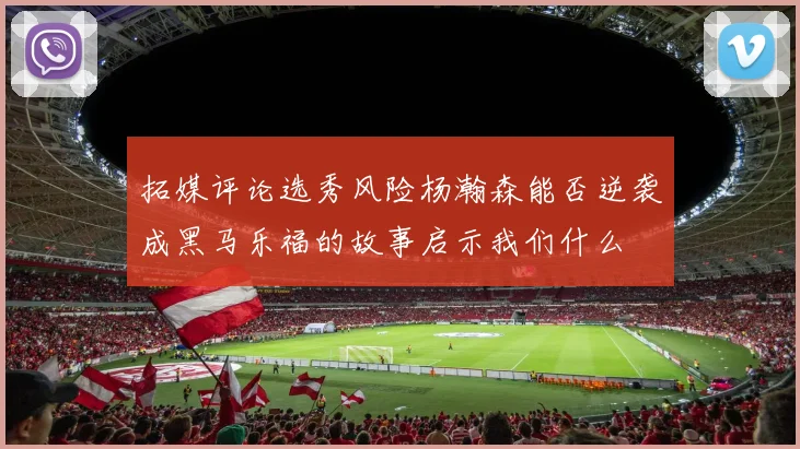 拓媒评论选秀风险杨瀚森能否逆袭成黑马乐福的故事启示我们什么