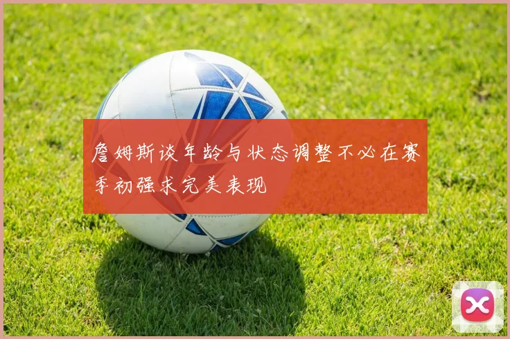 詹姆斯谈年龄与状态调整不必在赛季初强求完美表现