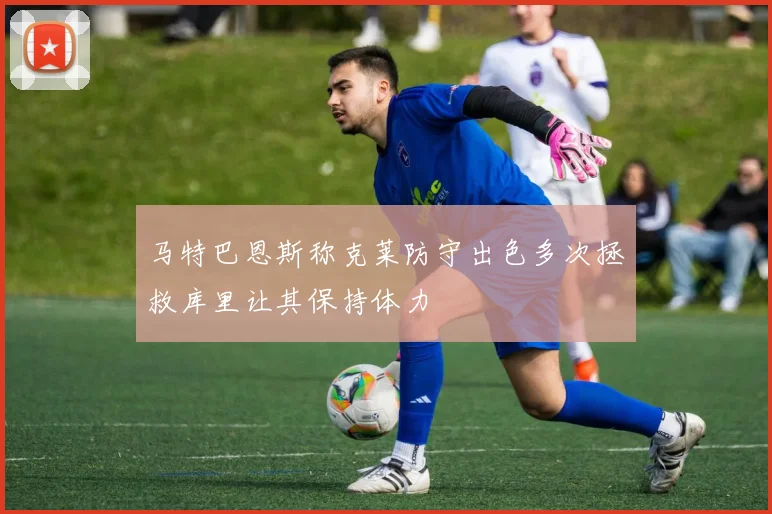 马特巴恩斯称克莱防守出色多次拯救库里让其保持体力